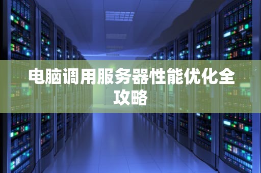 电脑调用服务器性能优化全攻略