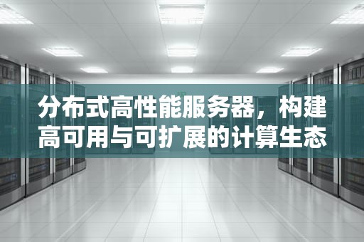 分布式高性能服务器，构建高可用与可扩展的计算生态