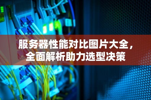 服务器性能对比图片大全，全面解析助力选型决策