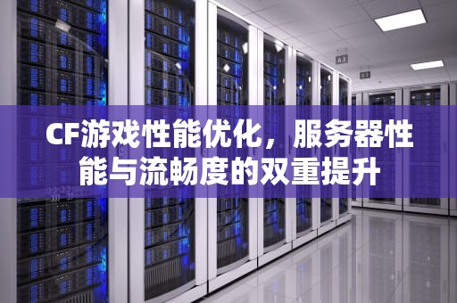 CF游戏性能优化，服务器性能与流畅度的双重提升