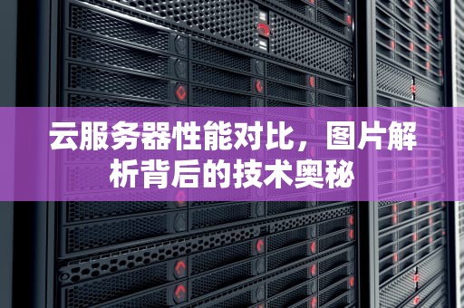 云服务器性能对比，图片解析背后的技术奥秘