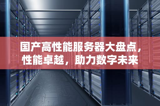 国产高性能服务器大盘点，性能卓越，助力数字未来