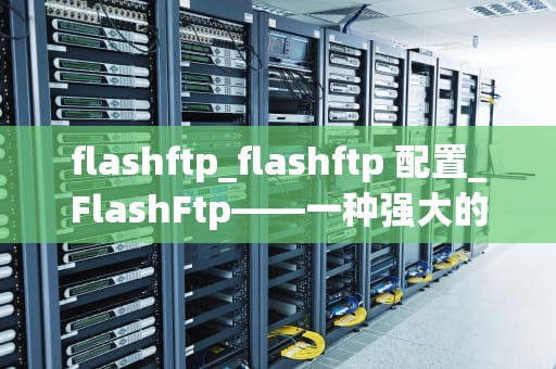 flashftp_flashftp 配置_FlashFtp——一种强大的FTP客户端软件