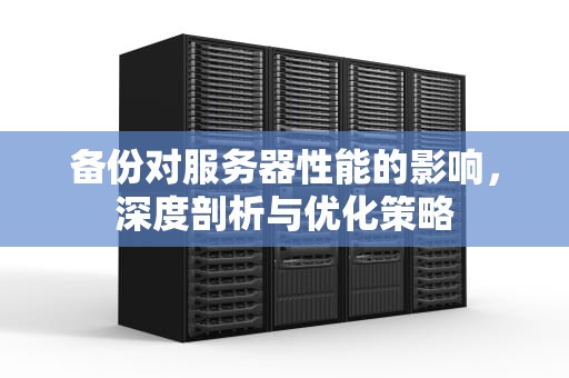 备份对服务器性能的影响，深度剖析与优化策略