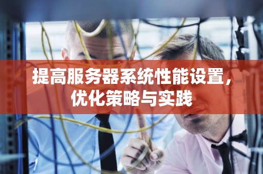 提高服务器系统性能设置，优化策略与实践