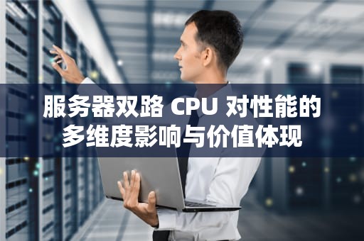 服务器双路 CPU 对性能的多维度影响与价值体现