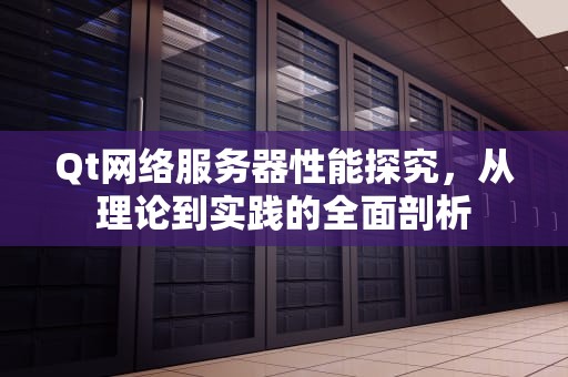 Qt网络服务器性能探究，从理论到实践的全面剖析