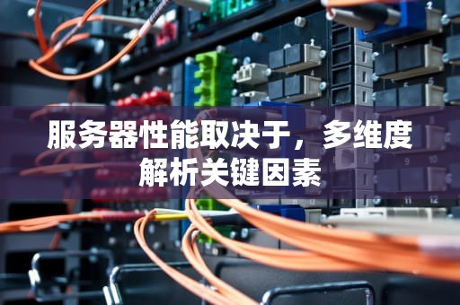 服务器性能取决于，多维度解析关键因素