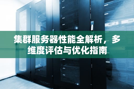 集群服务器性能全解析，多维度评估与优化指南