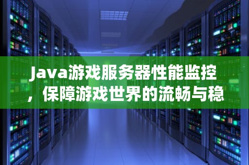 Java游戏服务器性能监控，保障游戏世界的流畅与稳定