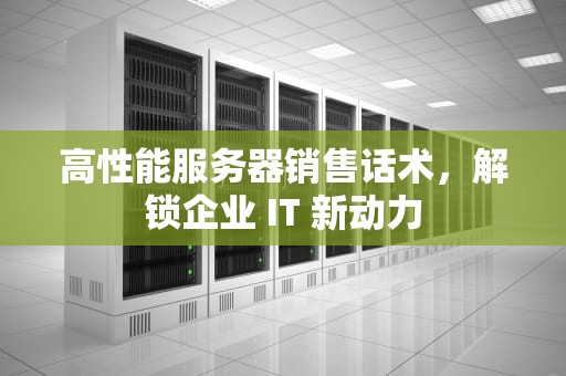 高性能服务器销售话术，解锁企业 IT 新动力