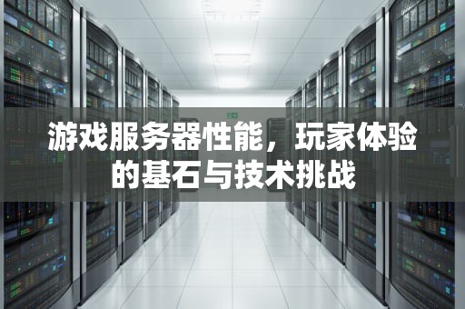 游戏服务器性能，玩家体验的基石与技术挑战
