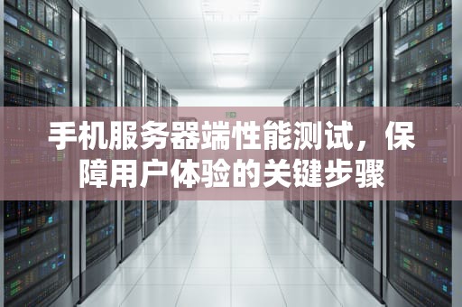 手机服务器端性能测试，保障用户体验的关键步骤