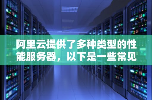 阿里云提供了多种类型的性能服务器，以下是一些常见的类型