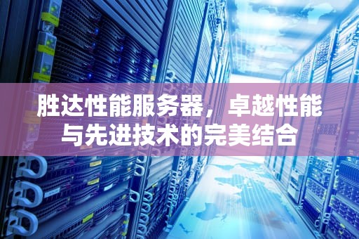胜达性能服务器，卓越性能与先进技术的完美结合