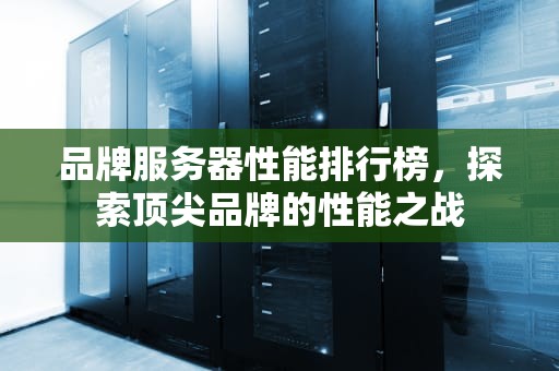 品牌服务器性能排行榜，探索顶尖品牌的性能之战