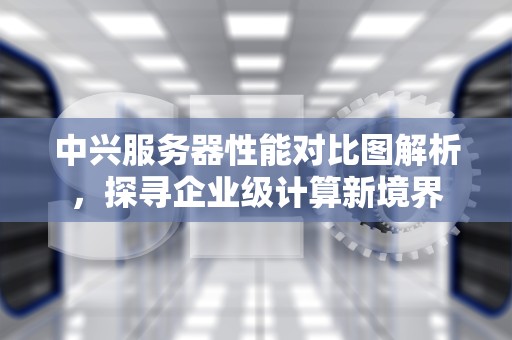 中兴服务器性能对比图解析，探寻企业级计算新境界