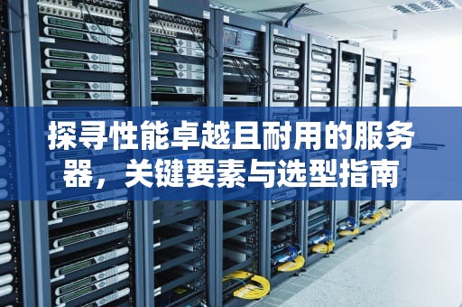 探寻性能卓越且耐用的服务器，关键要素与选型指南