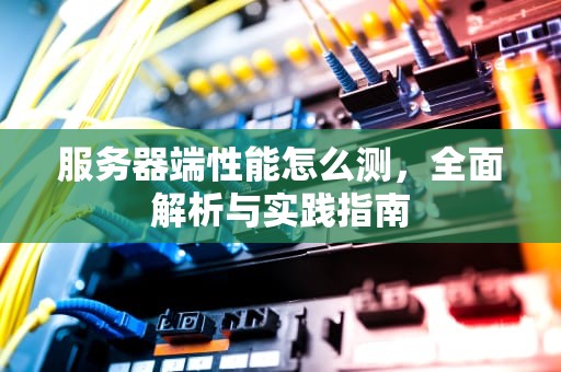 服务器端性能怎么测，全面解析与实践指南