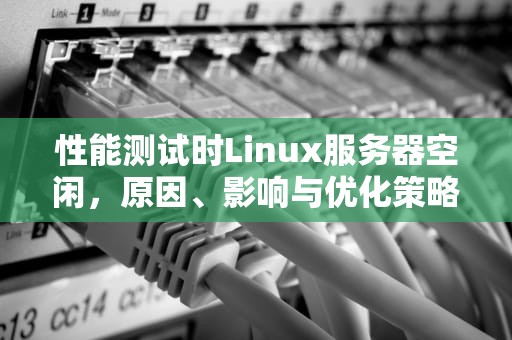 性能测试时Linux服务器空闲，原因、影响与优化策略