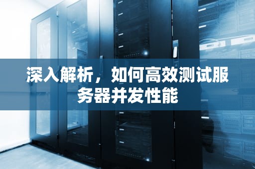 深入解析，如何高效测试服务器并发性能