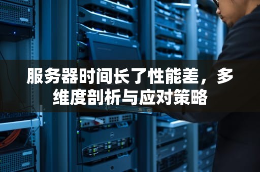 服务器时间长了性能差，多维度剖析与应对策略
