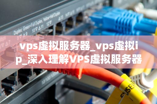 vps虚拟服务器_vps虚拟ip_深入理解VPS虚拟服务器及其在现代业务中的重要性