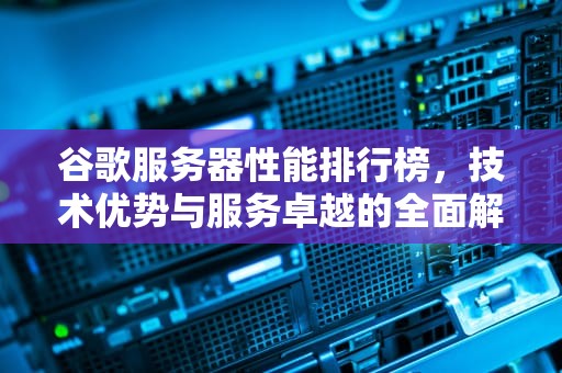 谷歌服务器性能排行榜，技术优势与服务卓越的全面解析