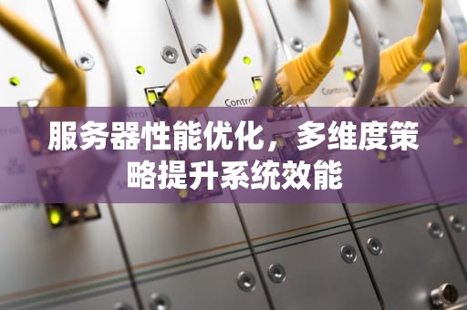 服务器性能优化，多维度策略提升系统效能