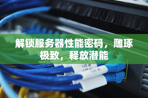 解锁服务器性能密码，雕琢极致，释放潜能