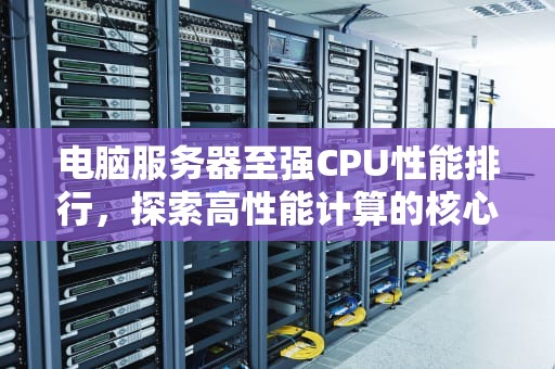 电脑服务器至强CPU性能排行，探索高性能计算的核心动力