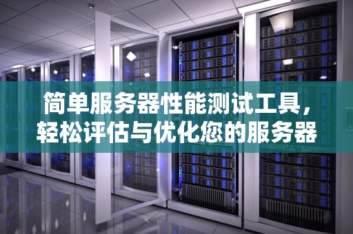 简单服务器性能测试工具，轻松评估与优化您的服务器性能