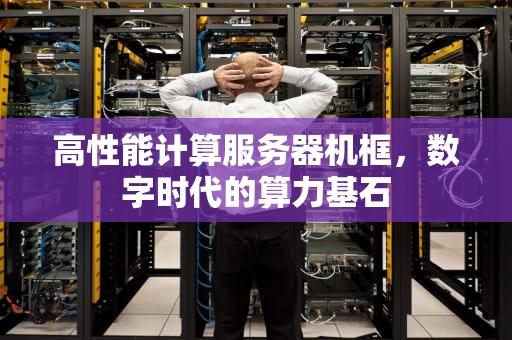高性能计算服务器机框，数字时代的算力基石