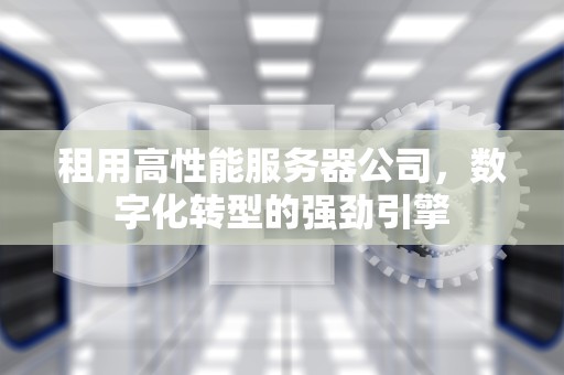 租用高性能服务器公司，数字化转型的强劲引擎