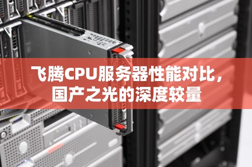 飞腾CPU服务器性能对比，国产之光的深度较量
