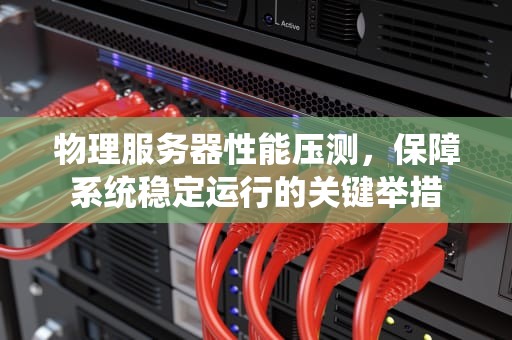 物理服务器性能压测，保障系统稳定运行的关键举措