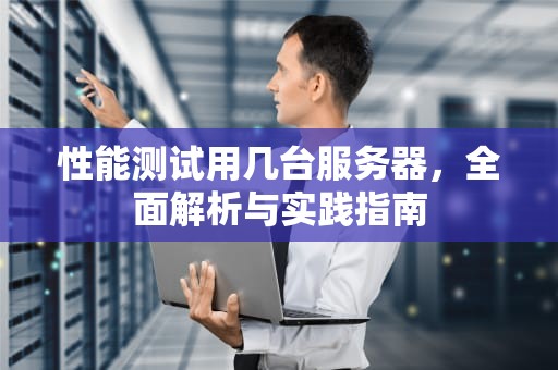 性能测试用几台服务器，全面解析与实践指南