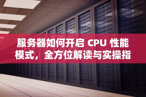 服务器如何开启 CPU 性能模式，全方位解读与实操指南