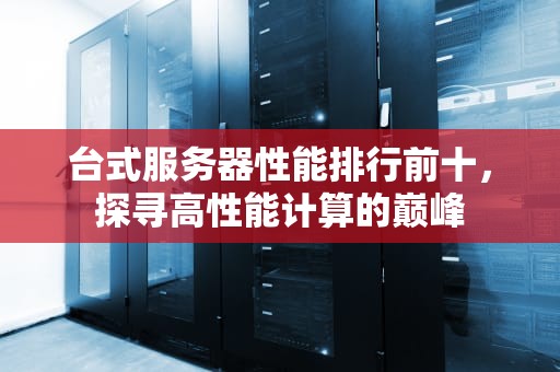 台式服务器性能排行前十，探寻高性能计算的巅峰