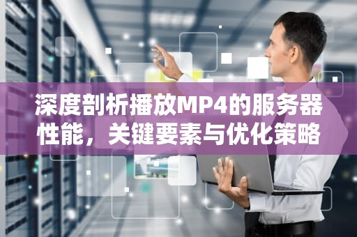深度剖析播放MP4的服务器性能，关键要素与优化策略