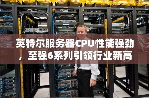 英特尔服务器CPU性能强劲，至强6系列引领行业新高度