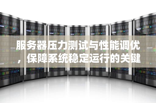 服务器压力测试与性能调优，保障系统稳定运行的关键
