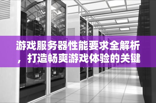 游戏服务器性能要求全解析，打造畅爽游戏体验的关键