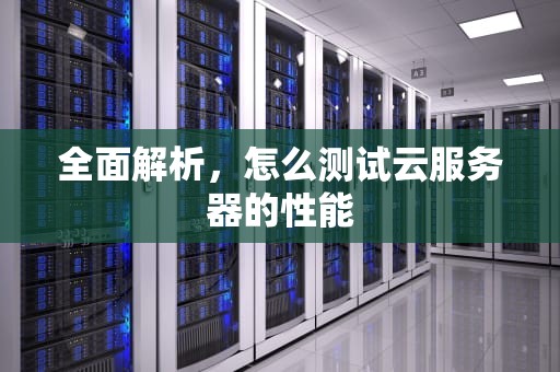 全面解析，怎么测试云服务器的性能