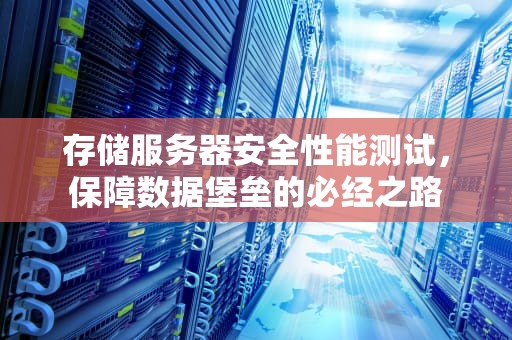 存储服务器安全性能测试，保障数据堡垒的必经之路