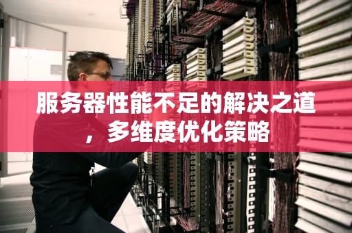 服务器性能不足的解决之道，多维度优化策略
