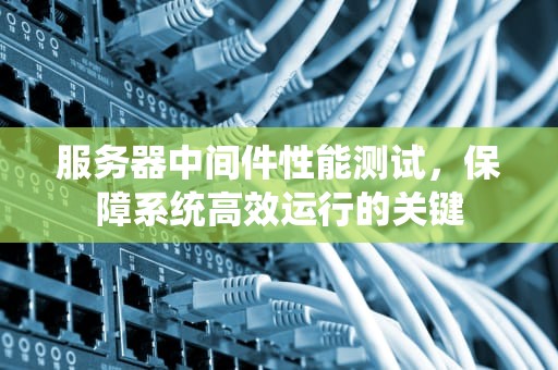服务器中间件性能测试，保障系统高效运行的关键