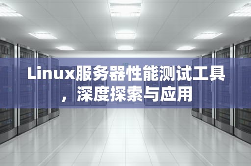 Linux服务器性能测试工具，深度探索与应用