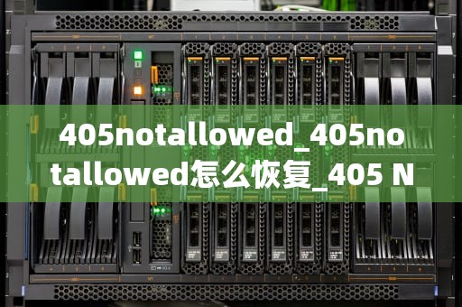 405notallowed_405notallowed怎么恢复_405 Not Allowed: 探索HTTP状态码的深层含义