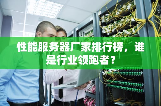 性能服务器厂家排行榜，谁是行业领跑者？